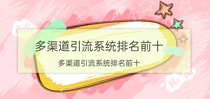 多渠道引流系统排名前十 多渠道引流系统排名前十